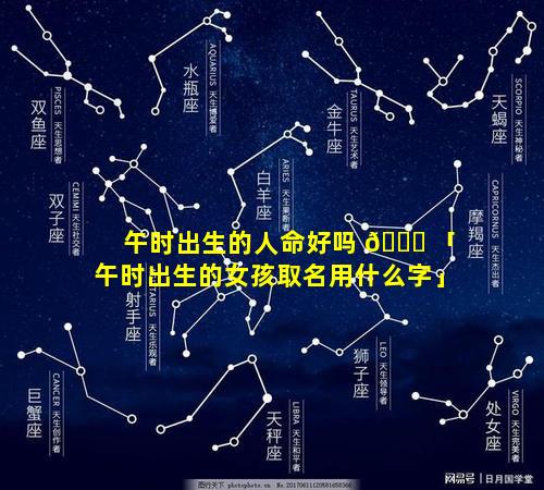 午时出生的人命好吗 🐕 「午时出生的女孩取名用什么字」